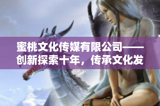 蜜桃文化传媒有限公司——创新探索十年，传承文化发展使命