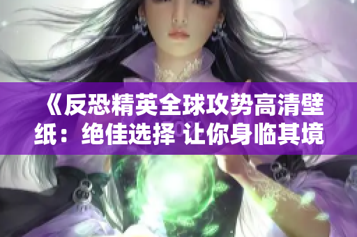 《反恐精英全球攻势高清壁纸：绝佳选择 让你身临其境》