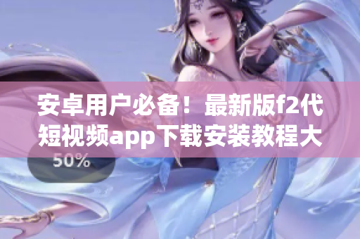 安卓用户必备！最新版f2代短视频app下载安装教程大揭秘(1)