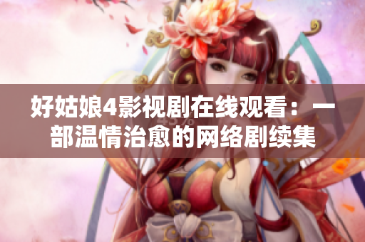 好姑娘4影视剧在线观看：一部温情治愈的网络剧续集