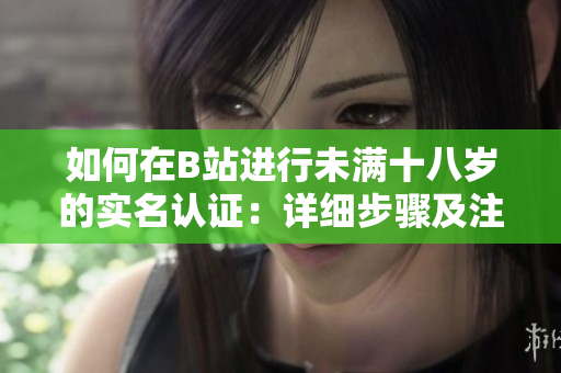 如何在B站进行未满十八岁的实名认证：详细步骤及注意事项