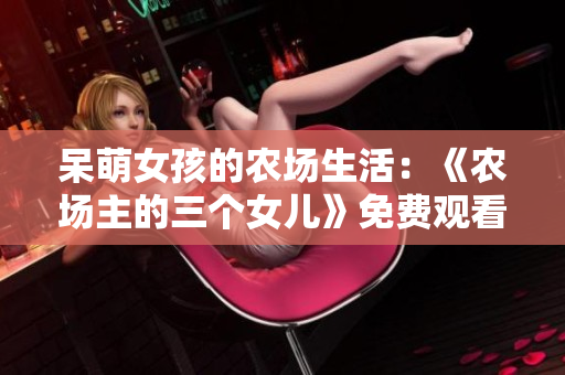 呆萌女孩的农场生活：《农场主的三个女儿》免费观看推荐