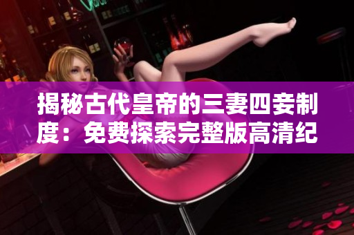 揭秘古代皇帝的三妻四妾制度：免费探索完整版高清纪录片