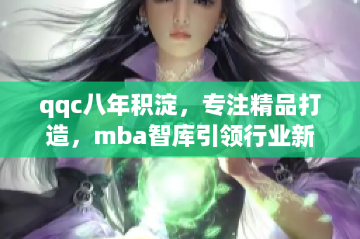 qqc八年积淀，专注精品打造，mba智库引领行业新风向。