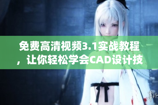 免费高清视频3.1实战教程，让你轻松学会CAD设计技能(1)
