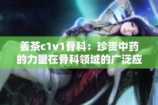 姜茶c1v1骨科：珍贵中药的力量在骨科领域的广泛应用