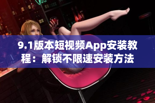 9.1版本短视频App安装教程：解锁不限速安装方法