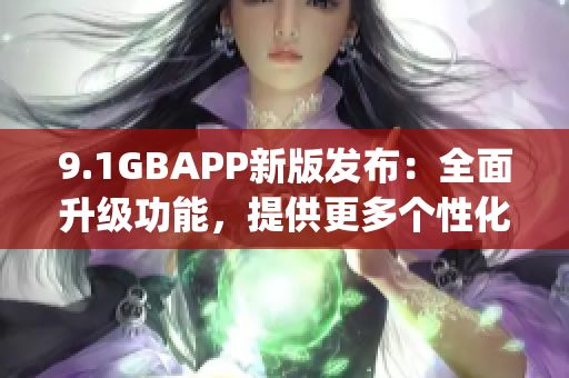 9.1GBAPP新版发布：全面升级功能，提供更多个性化选择(1)