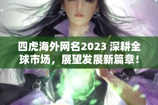 四虎海外网名2023 深耕全球市场，展望发展新篇章！