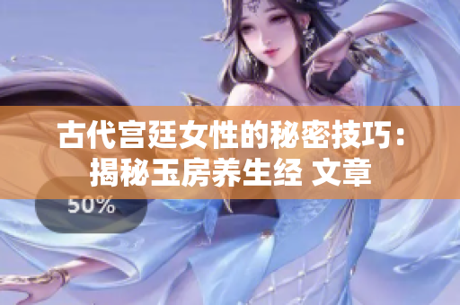 古代宫廷女性的秘密技巧：揭秘玉房养生经 文章