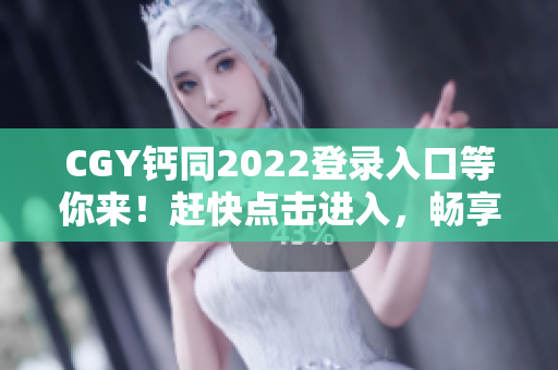 CGY钙同2022登录入口等你来！赶快点击进入，畅享全新体验！