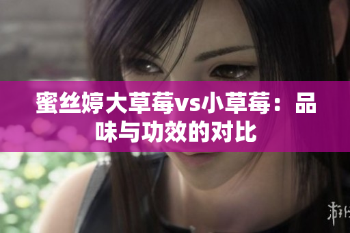 蜜丝婷大草莓vs小草莓：品味与功效的对比