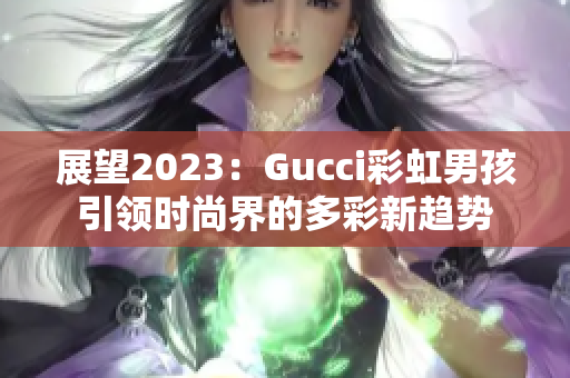 展望2023：Gucci彩虹男孩引领时尚界的多彩新趋势
