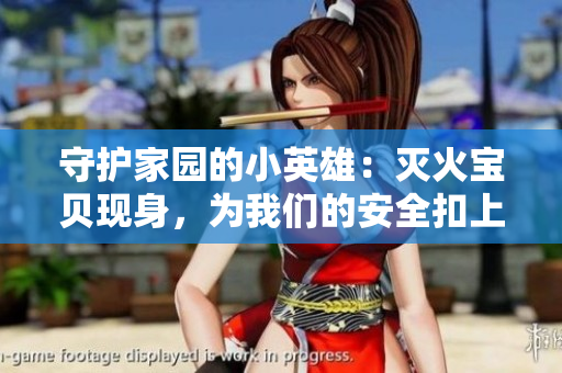 守护家园的小英雄：灭火宝贝现身，为我们的安全扣上保险扣！