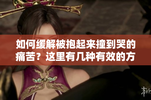 如何缓解被抱起来撞到哭的痛苦？这里有几种有效的方法可以尝试
