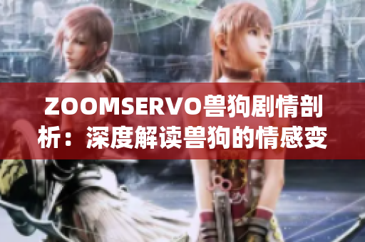 ZOOMSERVO兽狗剧情剖析：深度解读兽狗的情感变迁及人兽关系(1)