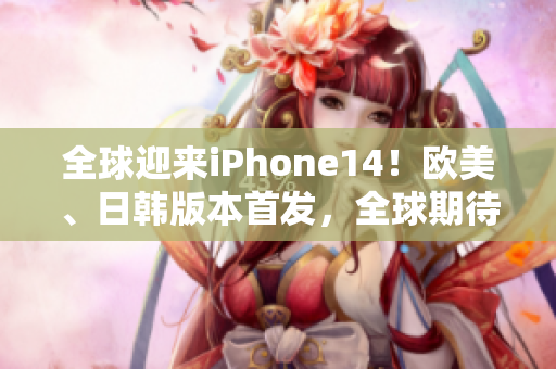 全球迎来iPhone14！欧美、日韩版本首发，全球期待新功能和惊喜