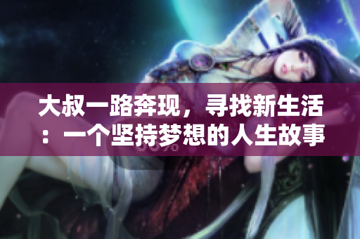 大叔一路奔现，寻找新生活：一个坚持梦想的人生故事