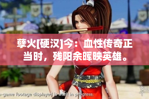 孽火[硬汉]今：血性传奇正当时，残阳余晖映英雄。