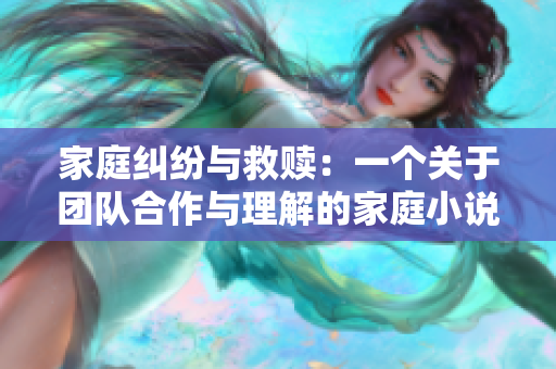 家庭纠纷与救赎：一个关于团队合作与理解的家庭小说