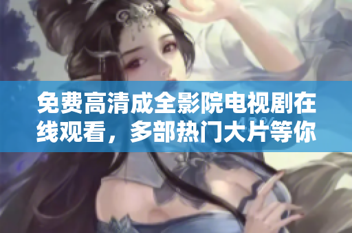 免费高清成全影院电视剧在线观看，多部热门大片等你来观赏