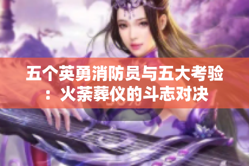 五个英勇消防员与五大考验：火荼葬仪的斗志对决