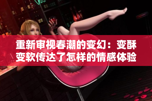 重新审视春潮的变幻：变酥变软传达了怎样的情感体验？