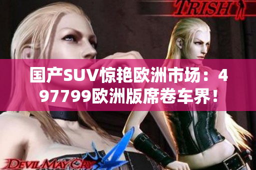 国产SUV惊艳欧洲市场：497799欧洲版席卷车界！