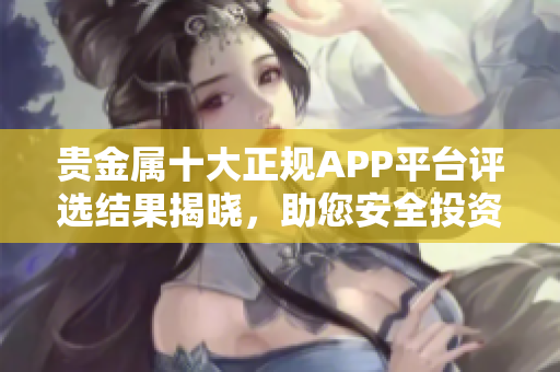 贵金属十大正规APP平台评选结果揭晓，助您安全投资 黄金、白银