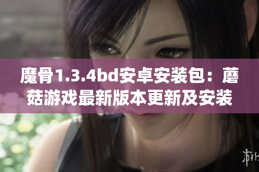 魔骨1.3.4bd安卓安装包：蘑菇游戏最新版本更新及安装步骤(1)