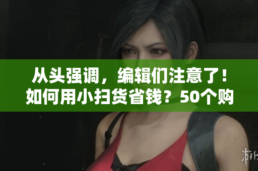 从头强调，编辑们注意了！如何用小扫货省钱？50个购物小诀窍！