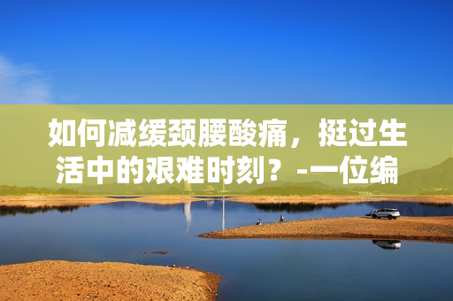 如何减缓颈腰酸痛，挺过生活中的艰难时刻？-一位编辑的建议