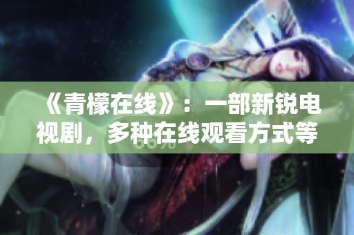 《青檬在线》：一部新锐电视剧，多种在线观看方式等待你！