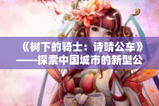 《树下的骑士：诗晴公车》——探索中国城市的新型公共交通