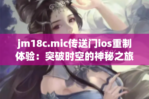 jm18c.mic传送门ios重制体验：突破时空的神秘之旅