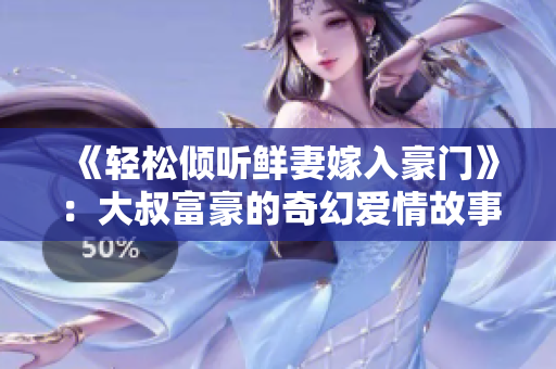 《轻松倾听鲜妻嫁入豪门》：大叔富豪的奇幻爱情故事