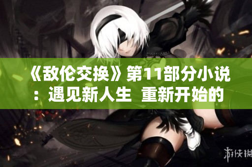 《敌伦交换》第11部分小说：遇见新人生  重新开始的故事