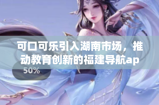 可口可乐引入湖南市场，推动教育创新的福建导航app 