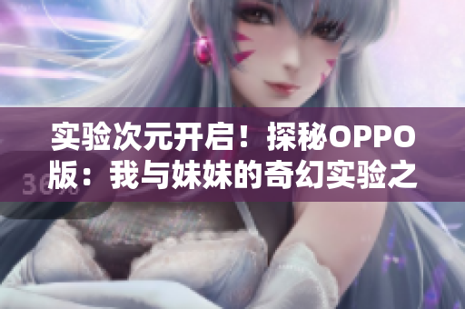 实验次元开启！探秘OPPO版：我与妹妹的奇幻实验之旅