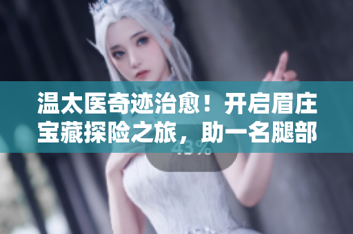 温太医奇迹治愈！开启眉庄宝藏探险之旅，助一名腿部瘫痪病友站起来！