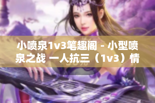 小喷泉1v3笔趣阁 - 小型喷泉之战 一人抗三（1v3）情节再现