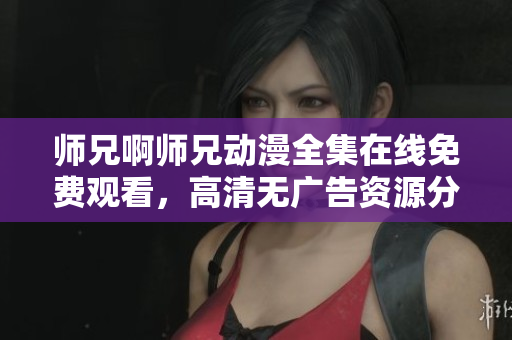 师兄啊师兄动漫全集在线免费观看，高清无广告资源分享