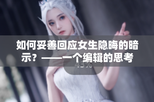 如何妥善回应女生隐晦的暗示？——一个编辑的思考