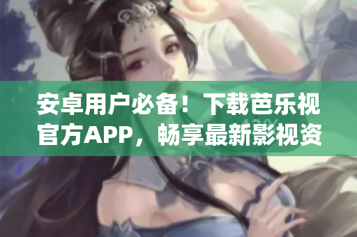 安卓用户必备！下载芭乐视官方APP，畅享最新影视资讯及精彩综艺节目(1)