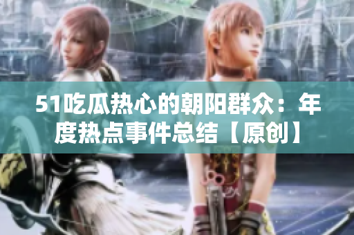 51吃瓜热心的朝阳群众：年度热点事件总结【原创】