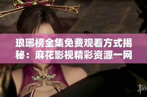 琅琊榜全集免费观看方式揭秘：麻花影视精彩资源一网打尽