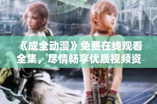 《成全动漫》免费在线观看全集，尽情畅享优质视频资源