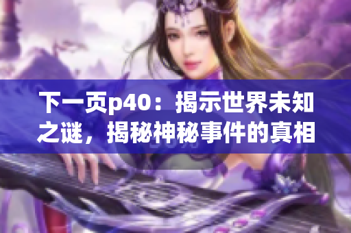 下一页p40：揭示世界未知之谜，揭秘神秘事件的真相