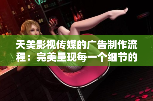 天美影视传媒的广告制作流程：完美呈现每一个细节的行业独家秘笈