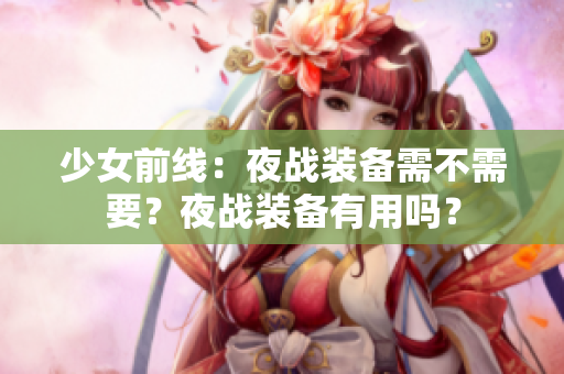 少女前线：夜战装备需不需要？夜战装备有用吗？